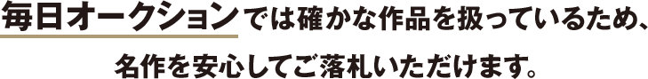 毎日オークションでは確かな品質の作品を扱っているため、名作を安心してご落札いただけます。