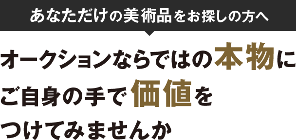 あなただけの美術品をお探しの方へ オークションならではの本物にご自身の手で価値をつけてみませんか